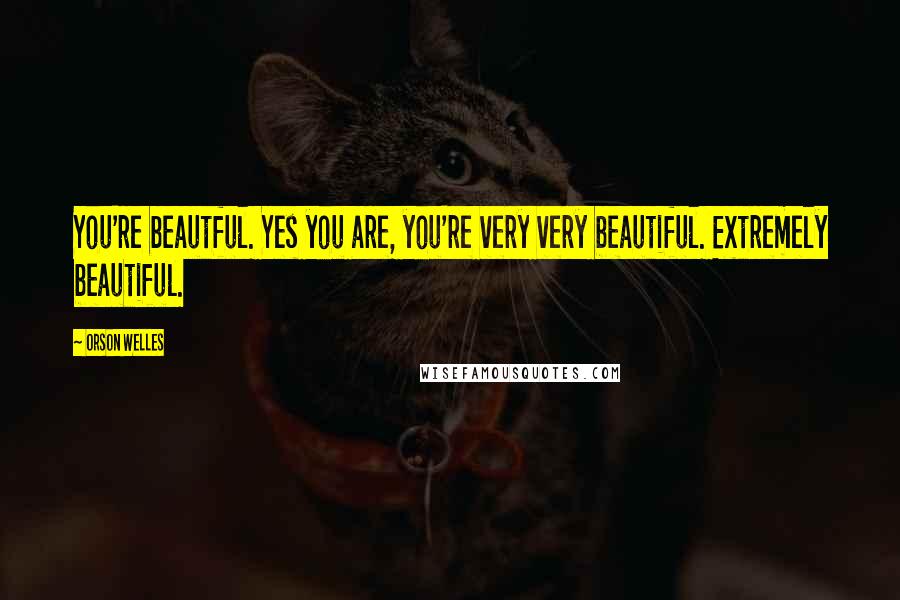 Orson Welles Quotes: You're beautful. Yes you are, you're very very beautiful. Extremely beautiful.