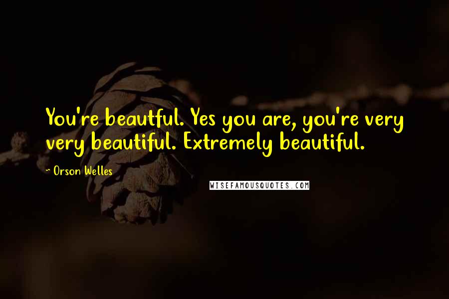 Orson Welles Quotes: You're beautful. Yes you are, you're very very beautiful. Extremely beautiful.