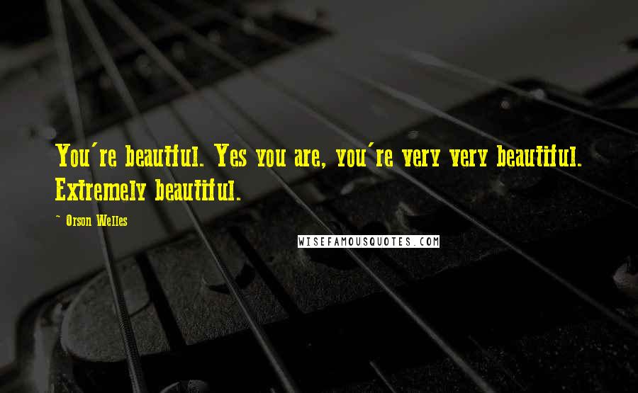 Orson Welles Quotes: You're beautful. Yes you are, you're very very beautiful. Extremely beautiful.
