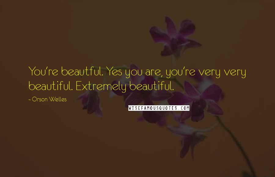 Orson Welles Quotes: You're beautful. Yes you are, you're very very beautiful. Extremely beautiful.