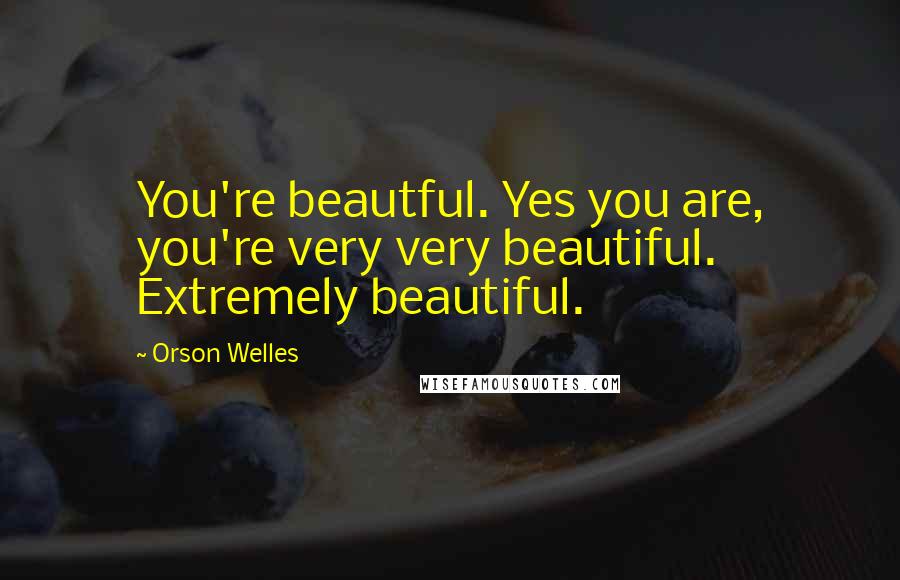 Orson Welles Quotes: You're beautful. Yes you are, you're very very beautiful. Extremely beautiful.