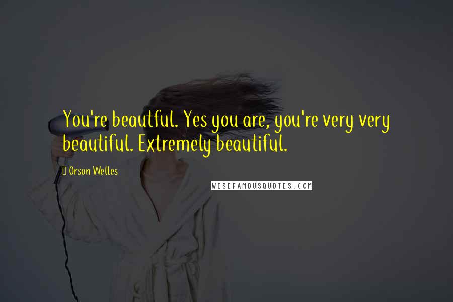 Orson Welles Quotes: You're beautful. Yes you are, you're very very beautiful. Extremely beautiful.