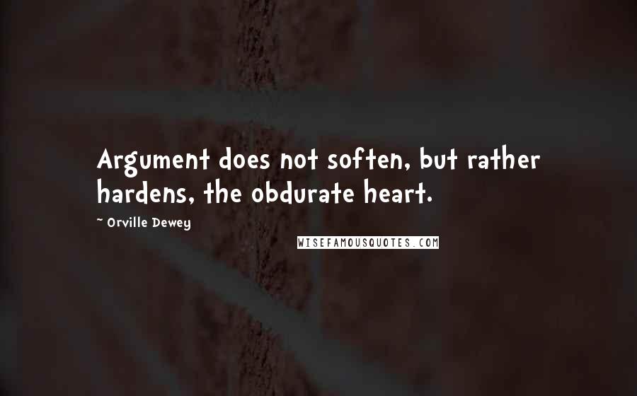 Orville Dewey Quotes: Argument does not soften, but rather hardens, the obdurate heart.