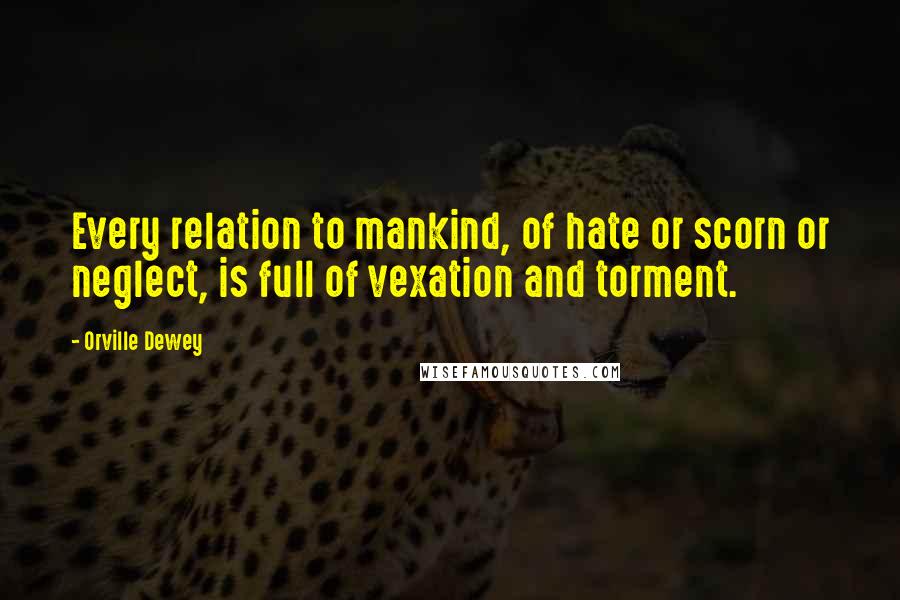 Orville Dewey Quotes: Every relation to mankind, of hate or scorn or neglect, is full of vexation and torment.