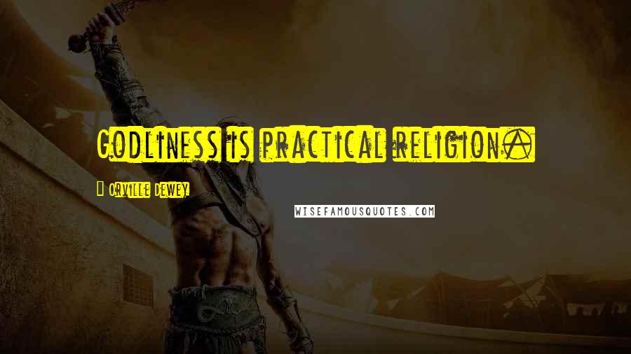Orville Dewey Quotes: Godliness is practical religion.