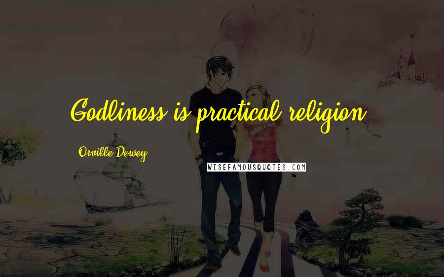 Orville Dewey Quotes: Godliness is practical religion.