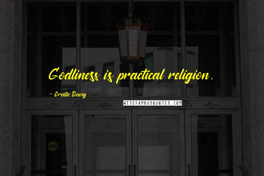 Orville Dewey Quotes: Godliness is practical religion.