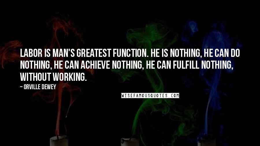 Orville Dewey Quotes: Labor is man's greatest function. He is nothing, he can do nothing, he can achieve nothing, he can fulfill nothing, without working.