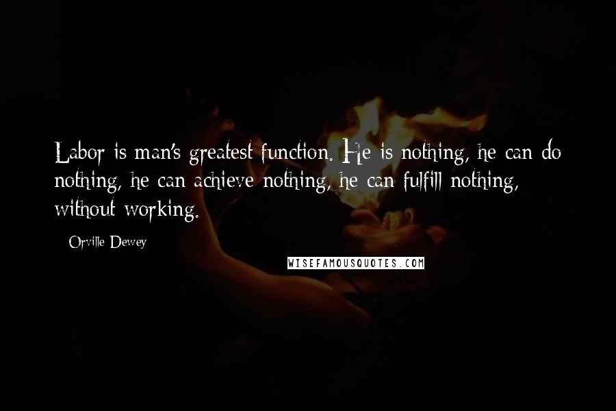 Orville Dewey Quotes: Labor is man's greatest function. He is nothing, he can do nothing, he can achieve nothing, he can fulfill nothing, without working.