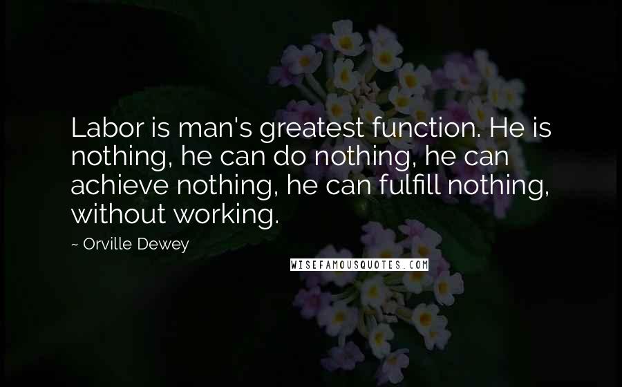 Orville Dewey Quotes: Labor is man's greatest function. He is nothing, he can do nothing, he can achieve nothing, he can fulfill nothing, without working.