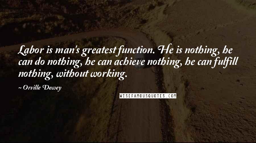 Orville Dewey Quotes: Labor is man's greatest function. He is nothing, he can do nothing, he can achieve nothing, he can fulfill nothing, without working.