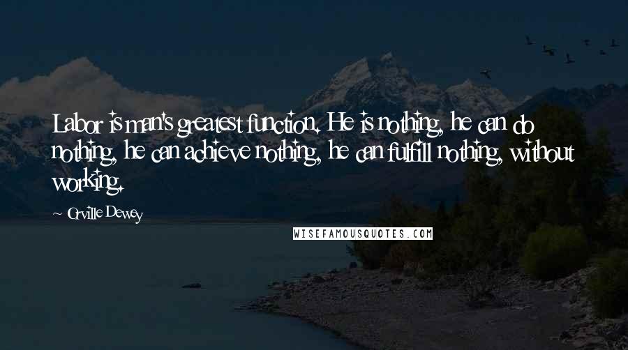 Orville Dewey Quotes: Labor is man's greatest function. He is nothing, he can do nothing, he can achieve nothing, he can fulfill nothing, without working.