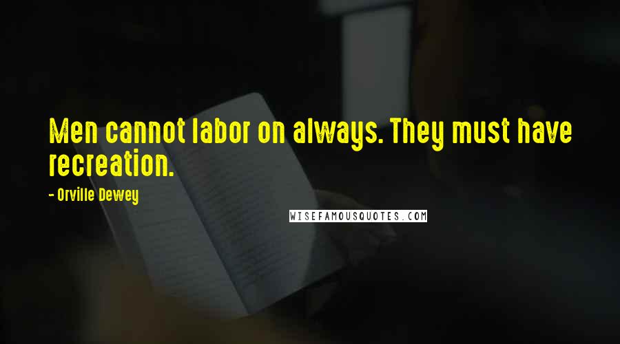Orville Dewey Quotes: Men cannot labor on always. They must have recreation.