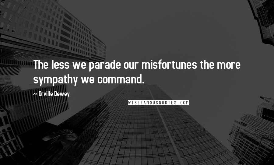 Orville Dewey Quotes: The less we parade our misfortunes the more sympathy we command.