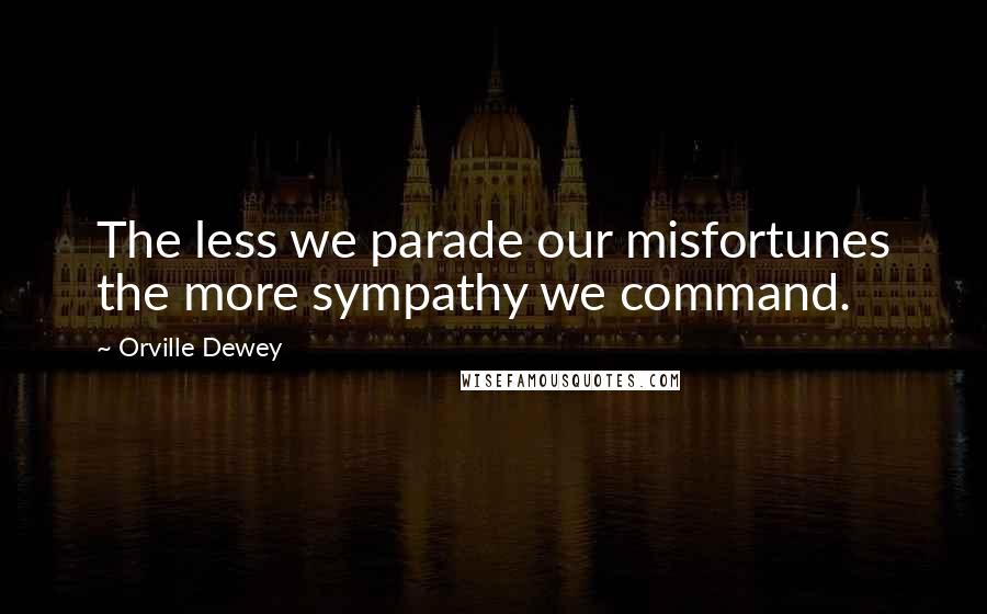 Orville Dewey Quotes: The less we parade our misfortunes the more sympathy we command.