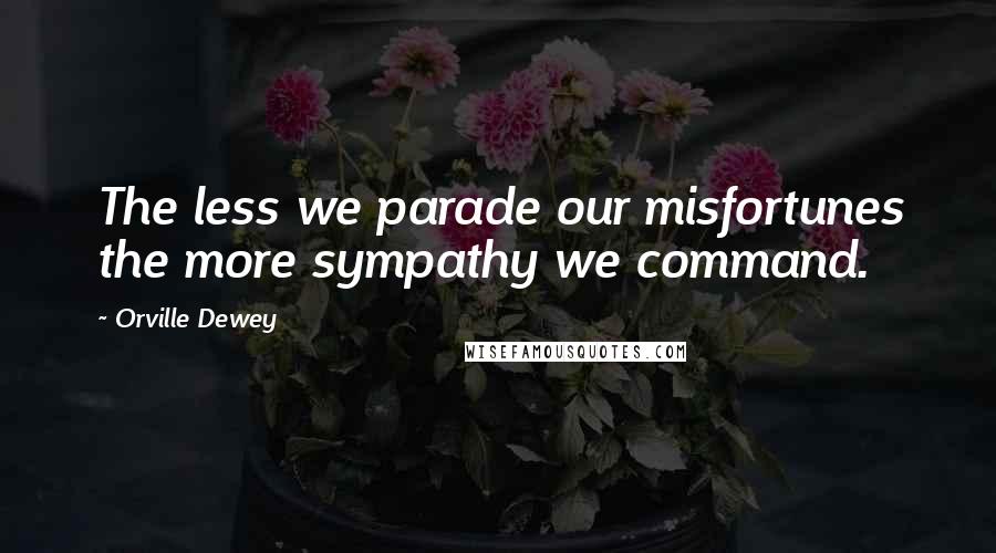 Orville Dewey Quotes: The less we parade our misfortunes the more sympathy we command.