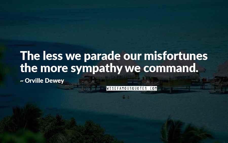 Orville Dewey Quotes: The less we parade our misfortunes the more sympathy we command.