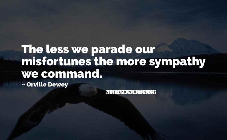 Orville Dewey Quotes: The less we parade our misfortunes the more sympathy we command.