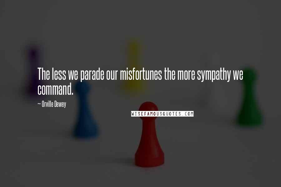 Orville Dewey Quotes: The less we parade our misfortunes the more sympathy we command.