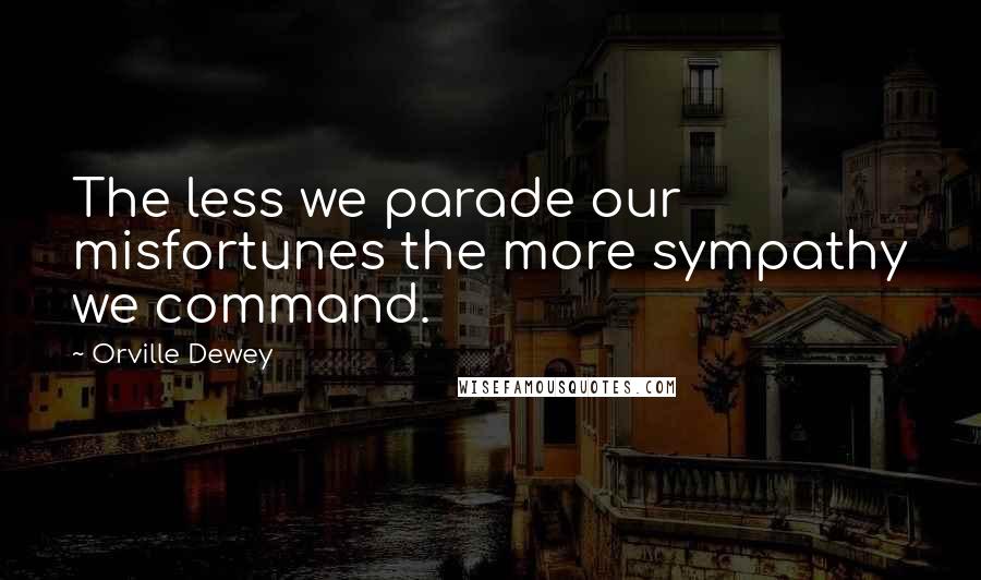 Orville Dewey Quotes: The less we parade our misfortunes the more sympathy we command.