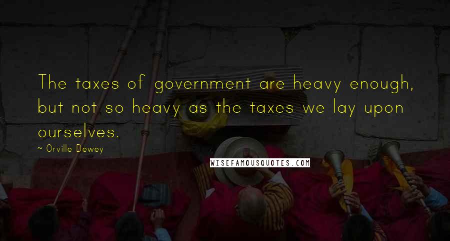 Orville Dewey Quotes: The taxes of government are heavy enough, but not so heavy as the taxes we lay upon ourselves.