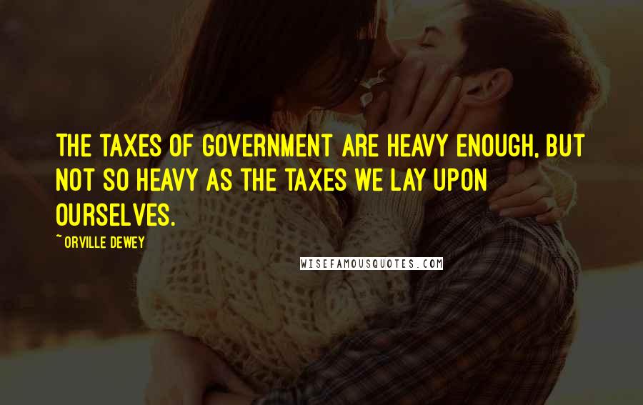 Orville Dewey Quotes: The taxes of government are heavy enough, but not so heavy as the taxes we lay upon ourselves.