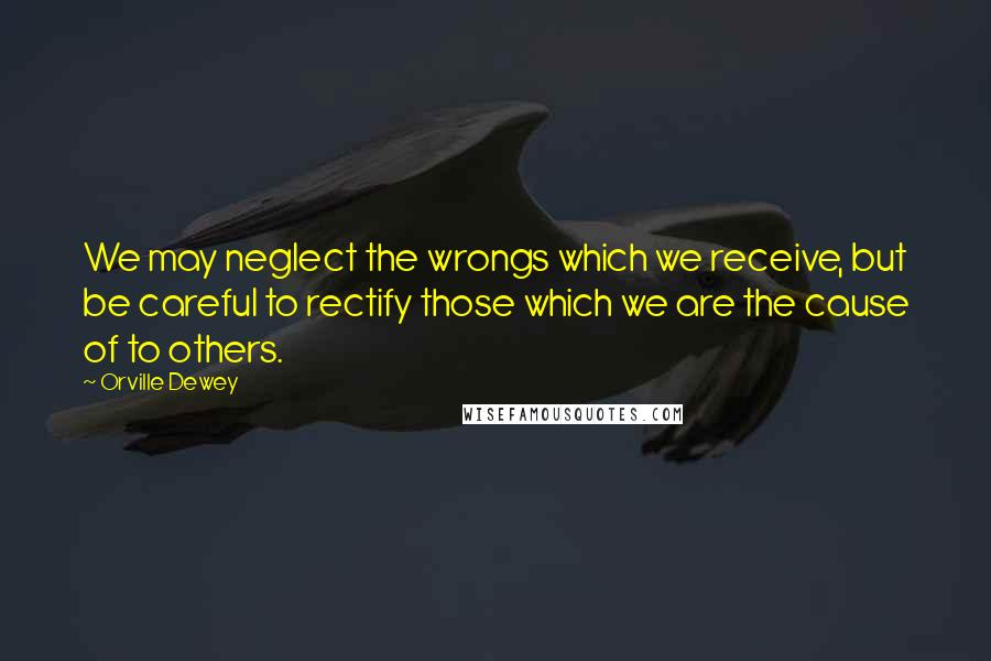 Orville Dewey Quotes: We may neglect the wrongs which we receive, but be careful to rectify those which we are the cause of to others.