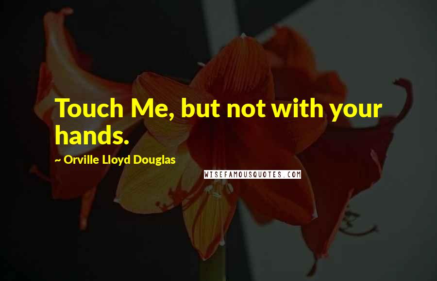 Orville Lloyd Douglas Quotes: Touch Me, but not with your hands.