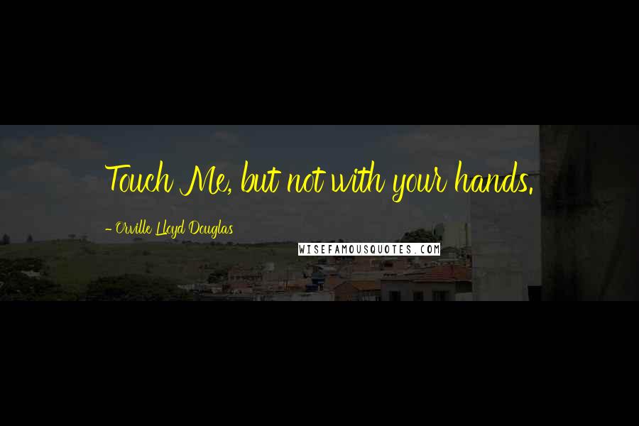 Orville Lloyd Douglas Quotes: Touch Me, but not with your hands.