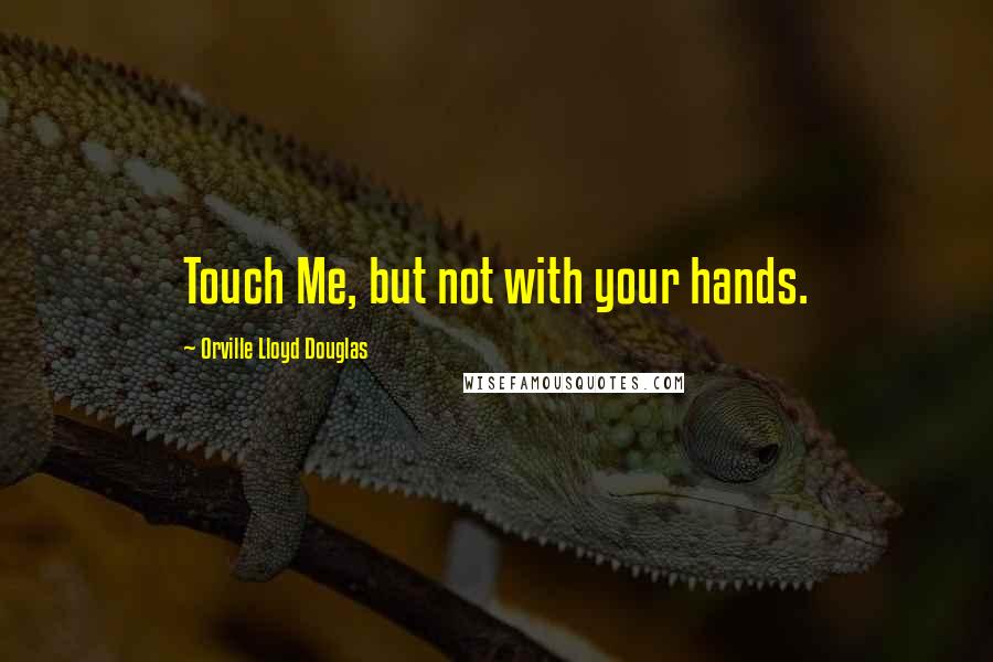 Orville Lloyd Douglas Quotes: Touch Me, but not with your hands.
