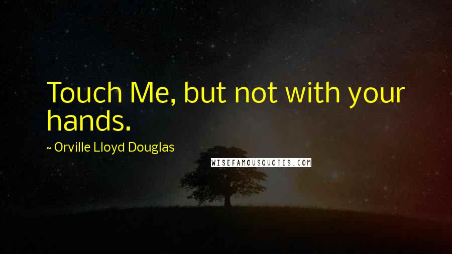 Orville Lloyd Douglas Quotes: Touch Me, but not with your hands.