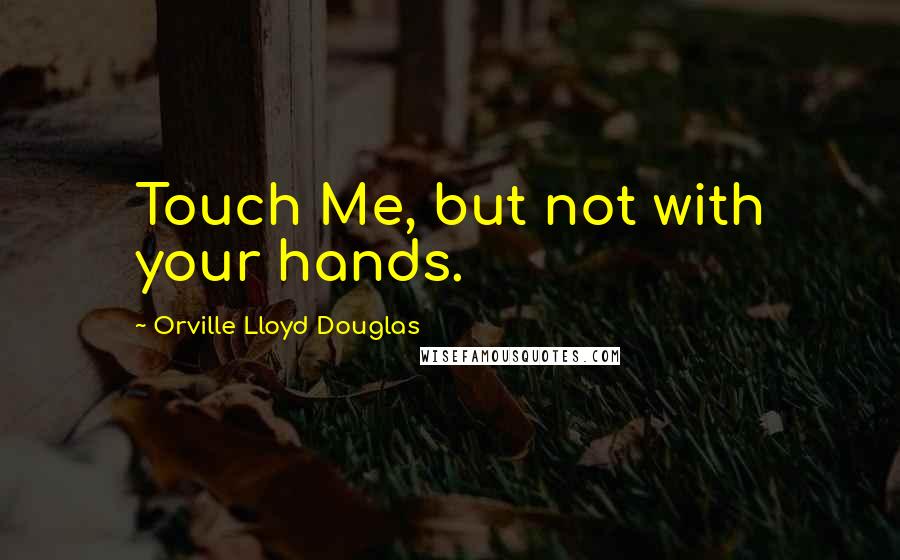 Orville Lloyd Douglas Quotes: Touch Me, but not with your hands.