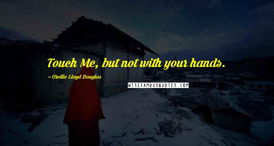 Orville Lloyd Douglas Quotes: Touch Me, but not with your hands.