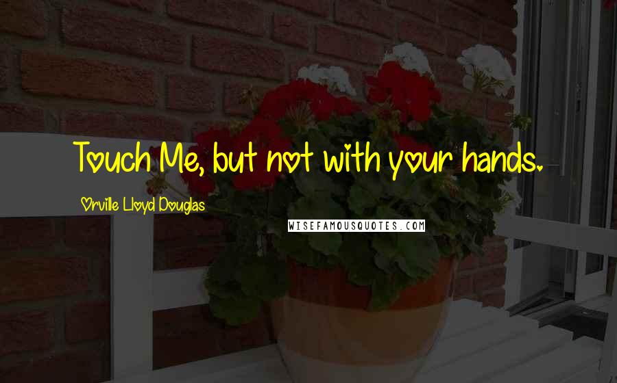 Orville Lloyd Douglas Quotes: Touch Me, but not with your hands.