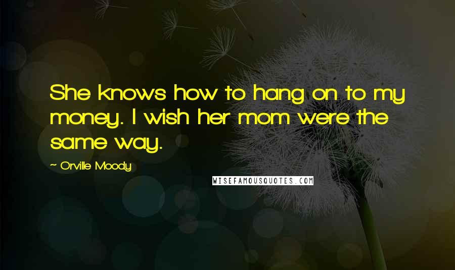 Orville Moody Quotes: She knows how to hang on to my money. I wish her mom were the same way.