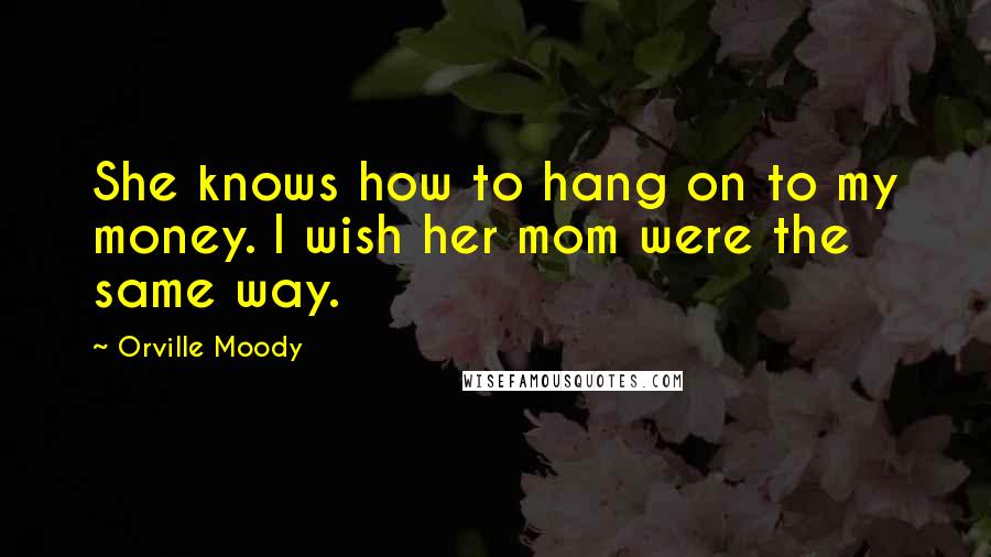 Orville Moody Quotes: She knows how to hang on to my money. I wish her mom were the same way.