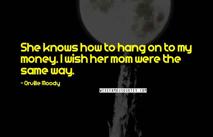 Orville Moody Quotes: She knows how to hang on to my money. I wish her mom were the same way.