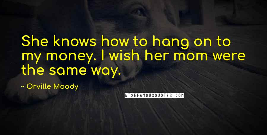 Orville Moody Quotes: She knows how to hang on to my money. I wish her mom were the same way.