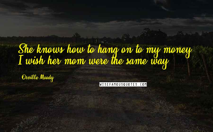 Orville Moody Quotes: She knows how to hang on to my money. I wish her mom were the same way.