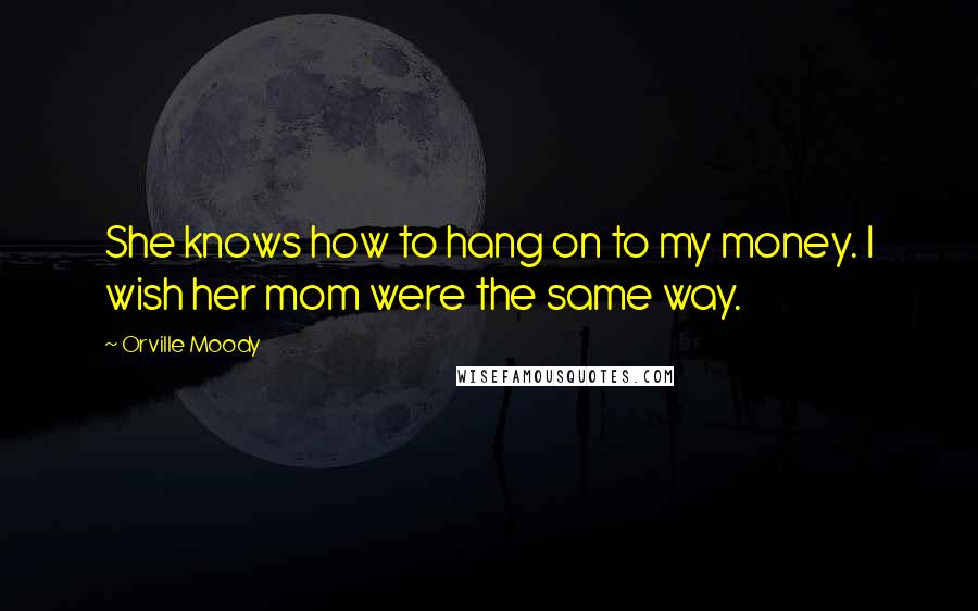 Orville Moody Quotes: She knows how to hang on to my money. I wish her mom were the same way.