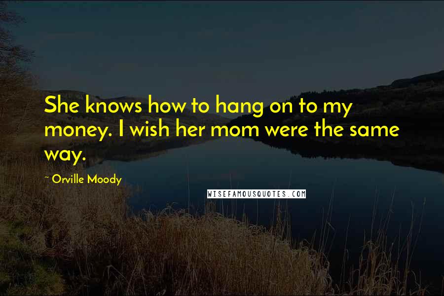 Orville Moody Quotes: She knows how to hang on to my money. I wish her mom were the same way.