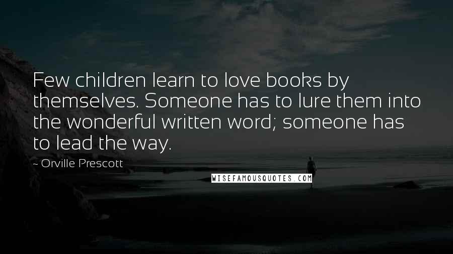 Orville Prescott Quotes: Few children learn to love books by themselves. Someone has to lure them into the wonderful written word; someone has to lead the way.