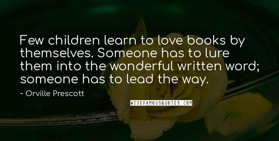 Orville Prescott Quotes: Few children learn to love books by themselves. Someone has to lure them into the wonderful written word; someone has to lead the way.