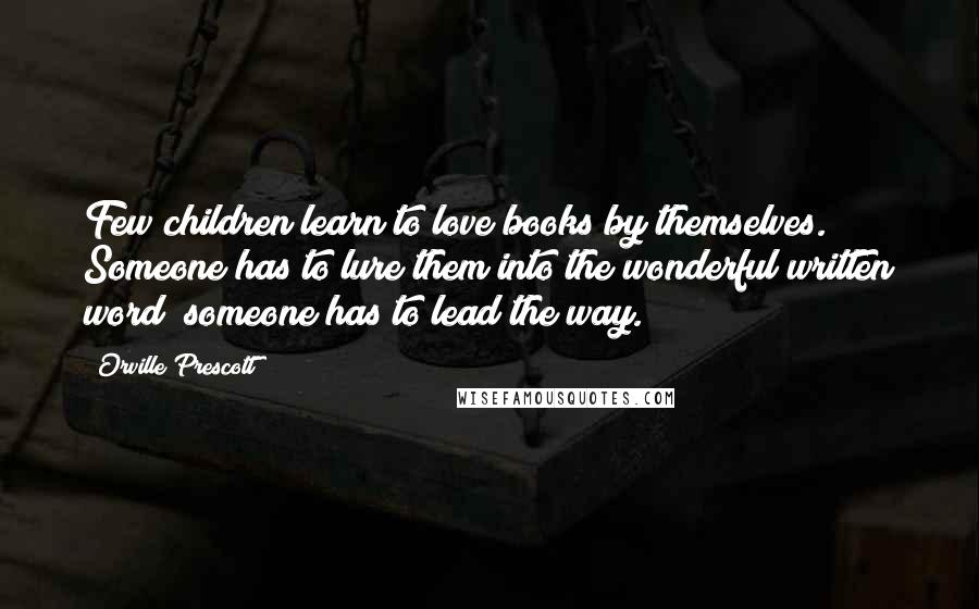 Orville Prescott Quotes: Few children learn to love books by themselves. Someone has to lure them into the wonderful written word; someone has to lead the way.