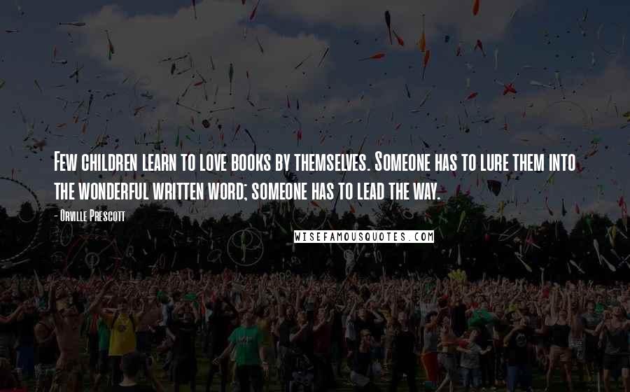 Orville Prescott Quotes: Few children learn to love books by themselves. Someone has to lure them into the wonderful written word; someone has to lead the way.