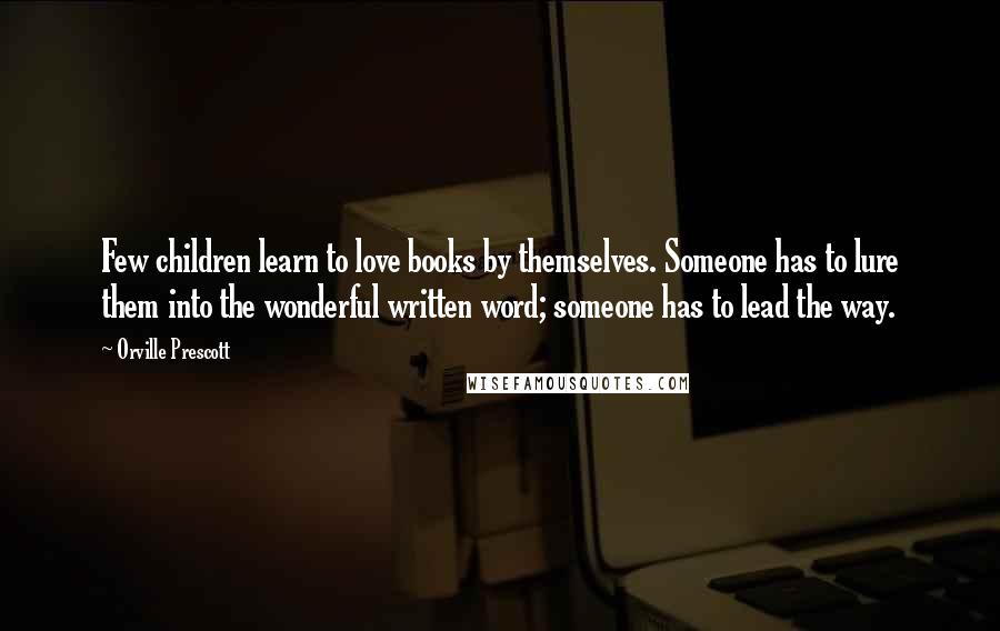 Orville Prescott Quotes: Few children learn to love books by themselves. Someone has to lure them into the wonderful written word; someone has to lead the way.