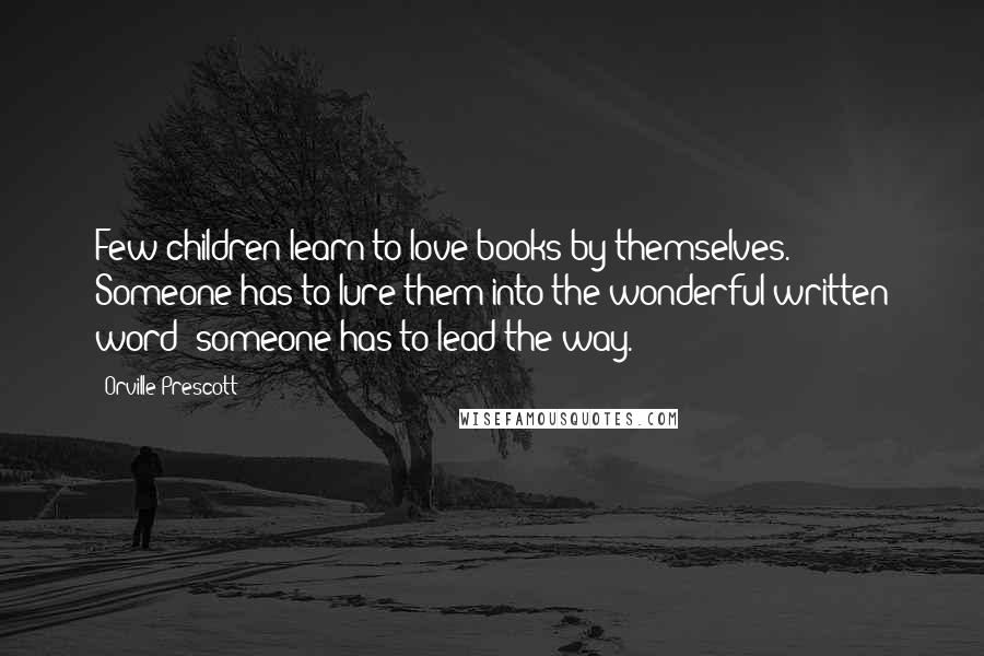 Orville Prescott Quotes: Few children learn to love books by themselves. Someone has to lure them into the wonderful written word; someone has to lead the way.