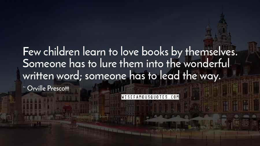 Orville Prescott Quotes: Few children learn to love books by themselves. Someone has to lure them into the wonderful written word; someone has to lead the way.