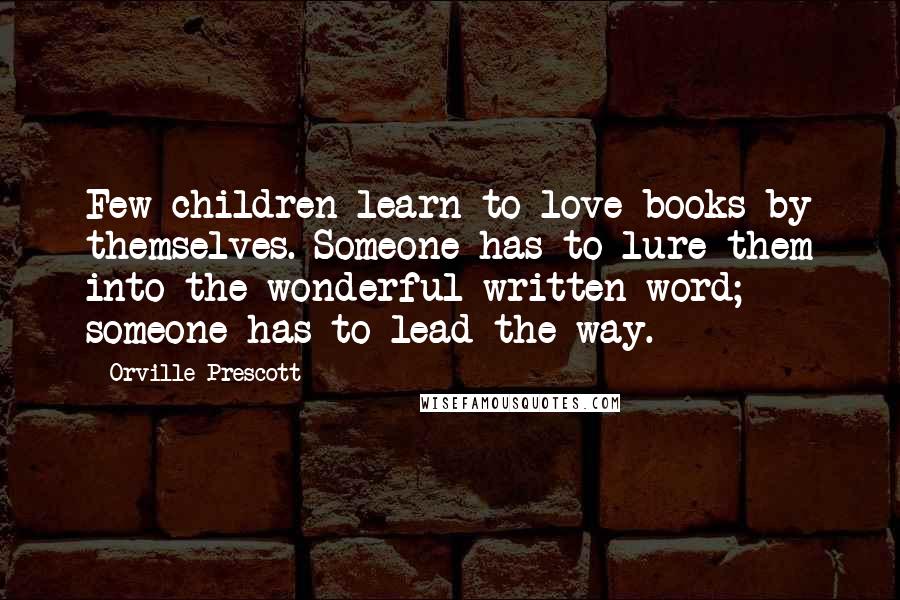 Orville Prescott Quotes: Few children learn to love books by themselves. Someone has to lure them into the wonderful written word; someone has to lead the way.