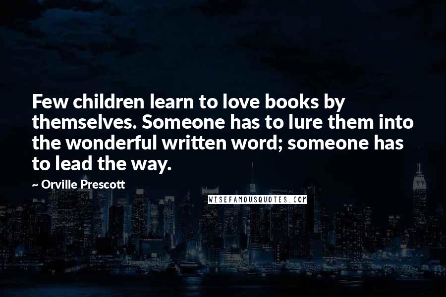 Orville Prescott Quotes: Few children learn to love books by themselves. Someone has to lure them into the wonderful written word; someone has to lead the way.